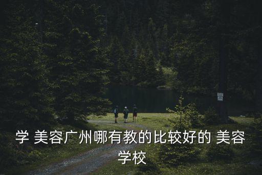 学 美容广州哪有教的比较好的 美容 学校