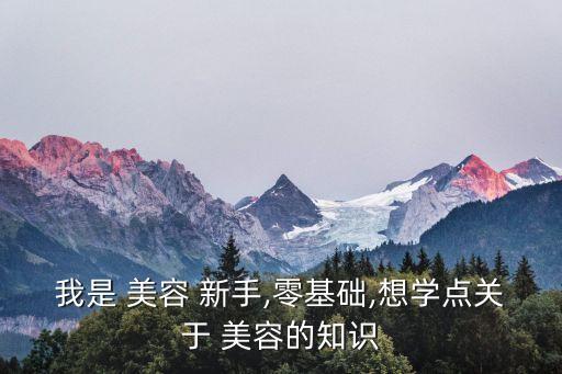 我是 美容 新手,零基础,想学点关于 美容的知识