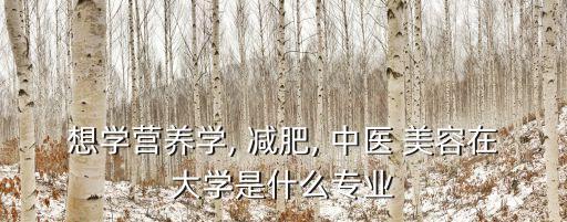 想学营养学, 减肥, 中医 美容在大学是什么专业