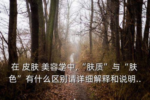在 皮肤 美容学中,“肤质”与“肤色”有什么区别请详细解释和说明...
