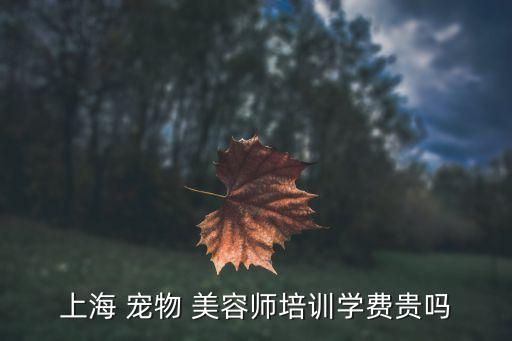 上海 宠物 美容师培训学费贵吗