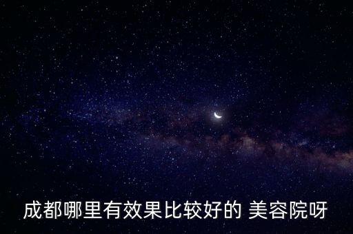 成都哪里有效果比较好的 美容院呀