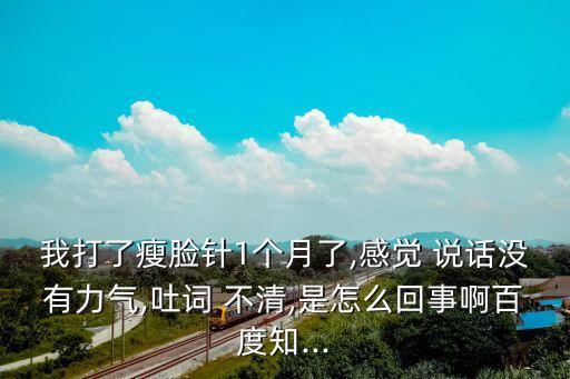 我打了瘦脸针1个月了,感觉 说话没有力气,吐词 不清,是怎么回事啊百度知...