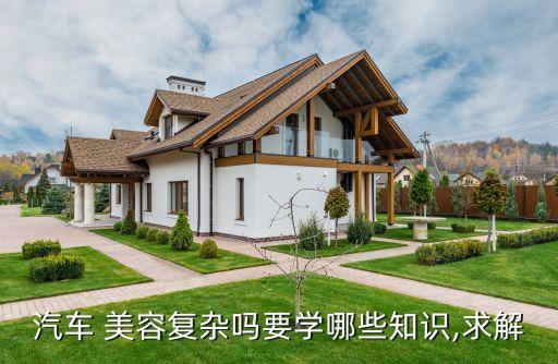 汽车 美容复杂吗要学哪些知识,求解