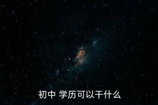  初中 学历可以干什么