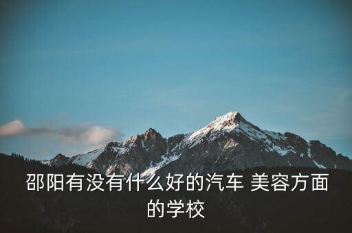  邵阳有没有什么好的汽车 美容方面的学校