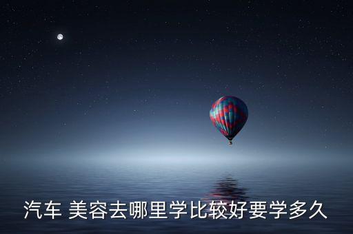 夏邑学美容,如果你是汽车美容店铺学徒最少要学两年